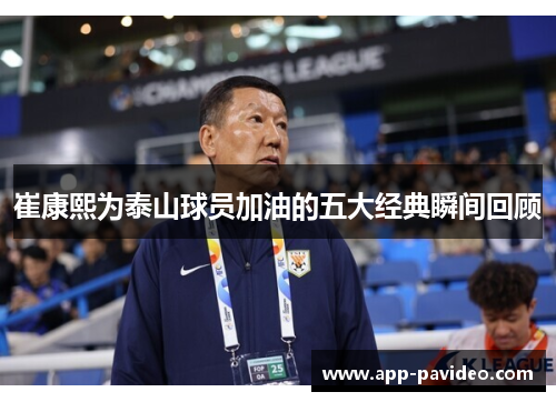 崔康熙为泰山球员加油的五大经典瞬间回顾