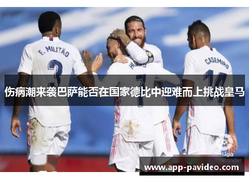 伤病潮来袭巴萨能否在国家德比中迎难而上挑战皇马