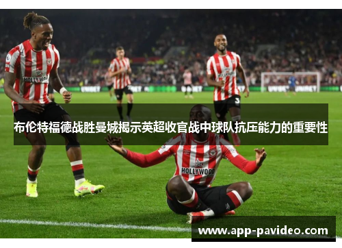 布伦特福德战胜曼城揭示英超收官战中球队抗压能力的重要性