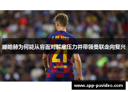 滕哈赫为何能从容面对解雇压力并带领曼联走向复兴