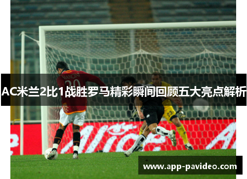 AC米兰2比1战胜罗马精彩瞬间回顾五大亮点解析
