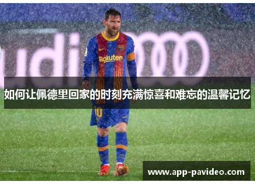 如何让佩德里回家的时刻充满惊喜和难忘的温馨记忆