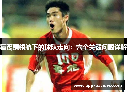宿茂臻领航下的球队走向：六个关键问题详解