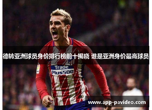德转亚洲球员身价排行榜前十揭晓 谁是亚洲身价最高球员