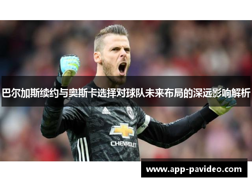 巴尔加斯续约与奥斯卡选择对球队未来布局的深远影响解析