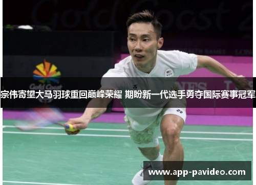 宗伟寄望大马羽球重回巅峰荣耀 期盼新一代选手勇夺国际赛事冠军