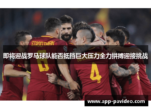 即将迎战罗马球队能否抵挡巨大压力全力拼搏迎接挑战