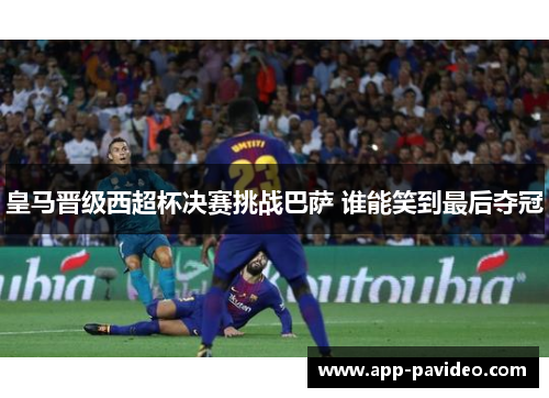 皇马晋级西超杯决赛挑战巴萨 谁能笑到最后夺冠