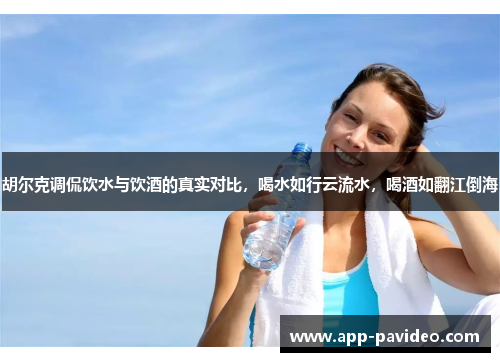 胡尔克调侃饮水与饮酒的真实对比，喝水如行云流水，喝酒如翻江倒海