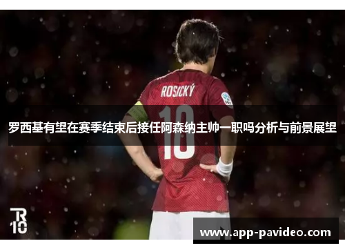罗西基有望在赛季结束后接任阿森纳主帅一职吗分析与前景展望