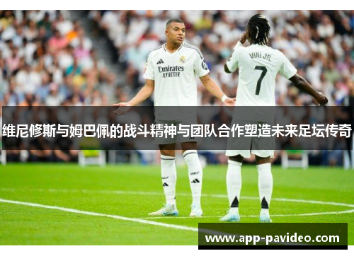 维尼修斯与姆巴佩的战斗精神与团队合作塑造未来足坛传奇