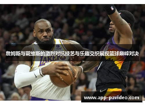 詹姆斯与戴维斯的激烈对抗技艺与乐趣交织展现篮球巅峰对决