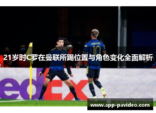 21岁时C罗在曼联所踢位置与角色变化全面解析