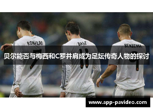 贝尔能否与梅西和C罗并肩成为足坛传奇人物的探讨