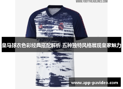 皇马球衣色彩经典搭配解析 五种独特风格展现皇家魅力