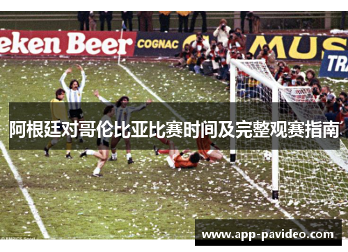 阿根廷对哥伦比亚比赛时间及完整观赛指南