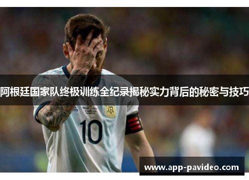 阿根廷国家队终极训练全纪录揭秘实力背后的秘密与技巧