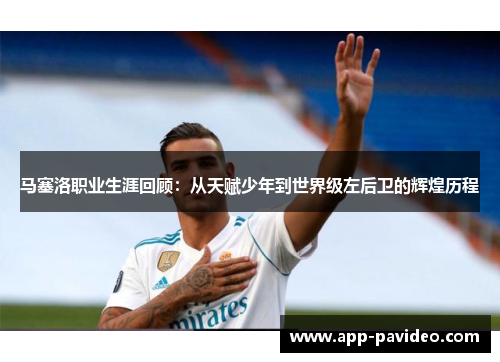马塞洛职业生涯回顾:从天赋少年到世界级左后卫的辉煌历程 马塞洛职业生涯回顾:从天赋少年到世界级左后卫的辉煌历程