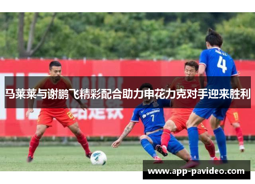 马莱莱与谢鹏飞精彩配合助力申花力克对手迎来胜利 马莱莱与谢鹏飞精彩配合助力申花力克对手迎来胜利