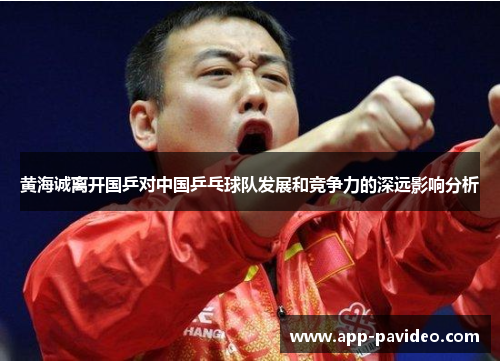 黄海诚离开国乒对中国乒乓球队发展和竞争力的深远影响分析 黄海诚离开国乒对中国乒乓球队发展和竞争力的深远影响分析