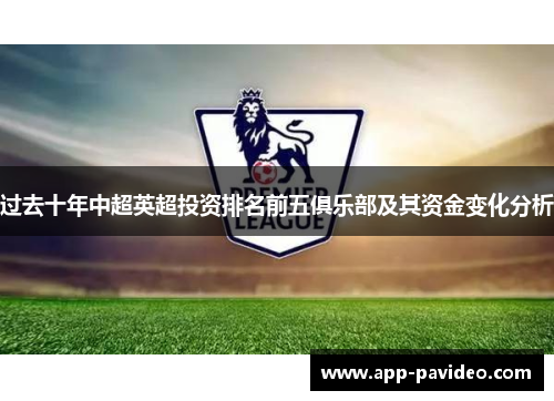 过去十年中超英超投资排名前五俱乐部及其资金变化分析 过去十年中超英超投资排名前五俱乐部及其资金变化分析