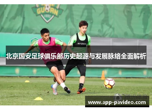 北京国安足球俱乐部历史起源与发展脉络全面解析 北京国安足球俱乐部历史起源与发展脉络全面解析