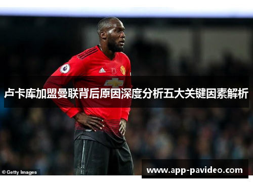 卢卡库加盟曼联背后原因深度分析五大关键因素解析 卢卡库加盟曼联背后原因深度分析五大关键因素解析
