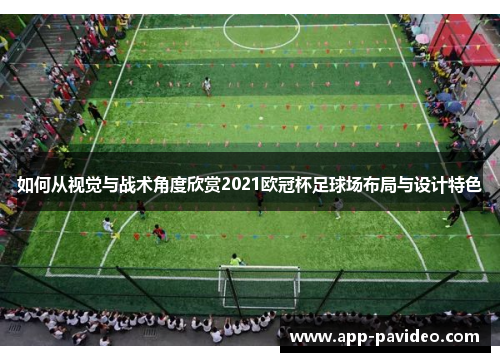 如何从视觉与战术角度欣赏2021欧冠杯足球场布局与设计特色 如何从视觉与战术角度欣赏2021欧冠杯足球场布局与设计特色