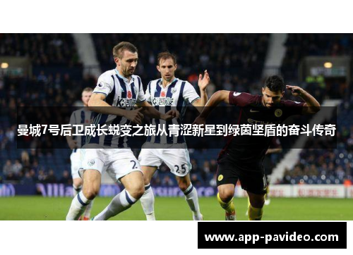 曼城7号后卫成长蜕变之旅从青涩新星到绿茵坚盾的奋斗传奇 曼城7号后卫成长蜕变之旅从青涩新星到绿茵坚盾的奋斗传奇