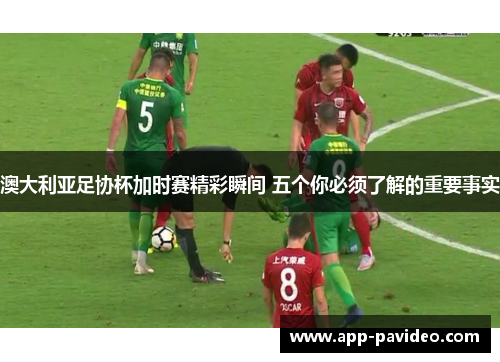 澳大利亚足协杯加时赛精彩瞬间 五个你必须了解的重要事实