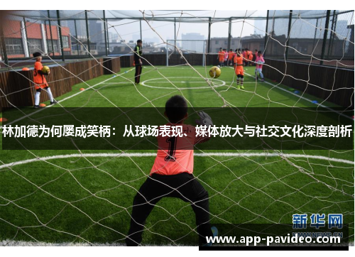 林加德为何屡成笑柄:从球场表现、媒体放大与社交文化深度剖析 林加德为何屡成笑柄:从球场表现、媒体放大与社交文化深度剖析