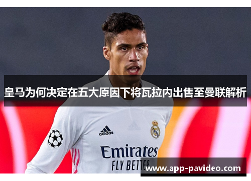 皇马为何决定在五大原因下将瓦拉内出售至曼联解析 皇马为何决定在五大原因下将瓦拉内出售至曼联解析
