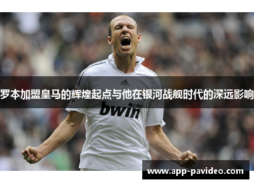 罗本加盟皇马的辉煌起点与他在银河战舰时代的深远影响 罗本加盟皇马的辉煌起点与他在银河战舰时代的深远影响