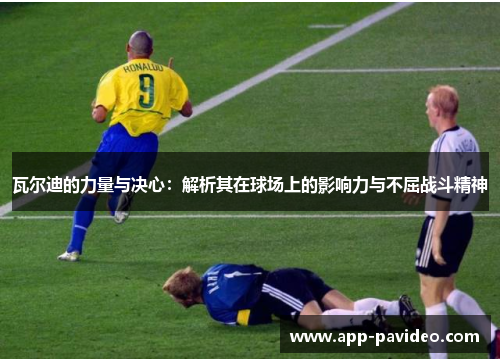 瓦尔迪的力量与决心:解析其在球场上的影响力与不屈战斗精神 瓦尔迪的力量与决心:解析其在球场上的影响力与不屈战斗精神