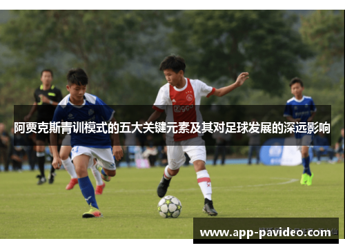 阿贾克斯青训模式的五大关键元素及其对足球发展的深远影响 阿贾克斯青训模式的五大关键元素及其对足球发展的深远影响