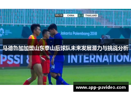 马德鲁加加盟山东泰山后球队未来发展潜力与挑战分析 马德鲁加加盟山东泰山后球队未来发展潜力与挑战分析