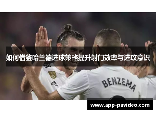 如何借鉴哈兰德进球策略提升射门效率与进攻意识