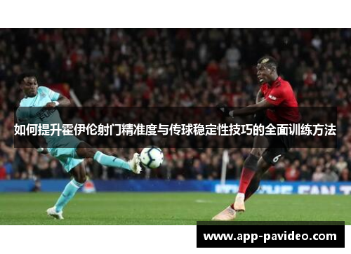 如何提升霍伊伦射门精准度与传球稳定性技巧的全面训练方法 如何提升霍伊伦射门精准度与传球稳定性技巧的全面训练方法