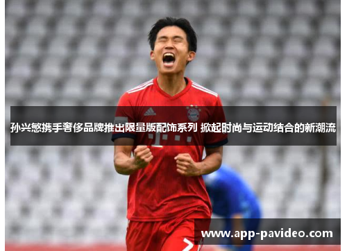 孙兴慜携手奢侈品牌推出限量版配饰系列 掀起时尚与运动结合的新潮流