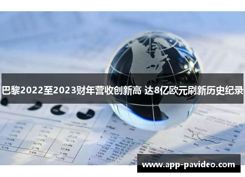 巴黎2022至2023财年营收创新高 达8亿欧元刷新历史纪录 巴黎2022至2023财年营收创新高 达8亿欧元刷新历史纪录