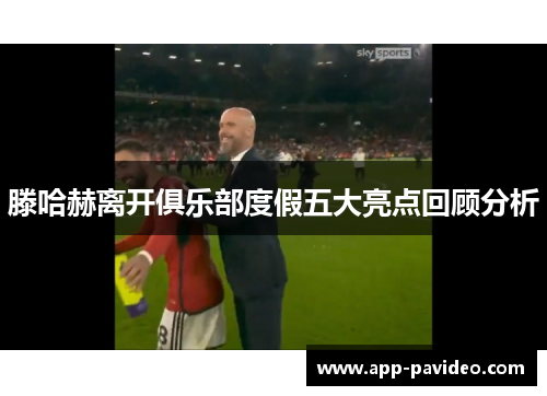 滕哈赫离开俱乐部度假五大亮点回顾分析