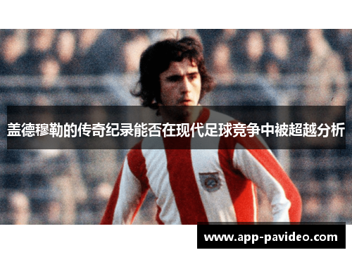 盖德穆勒的传奇纪录能否在现代足球竞争中被超越分析