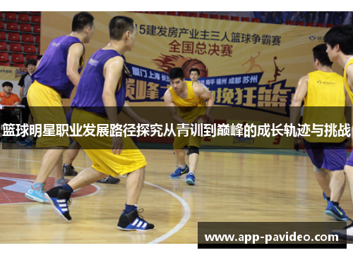 篮球明星职业发展路径探究从青训到巅峰的成长轨迹与挑战 篮球明星职业发展路径探究从青训到巅峰的成长轨迹与挑战