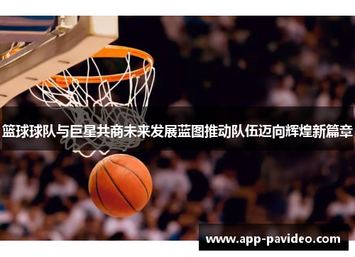 篮球球队与巨星共商未来发展蓝图推动队伍迈向辉煌新篇章 篮球球队与巨星共商未来发展蓝图推动队伍迈向辉煌新篇章