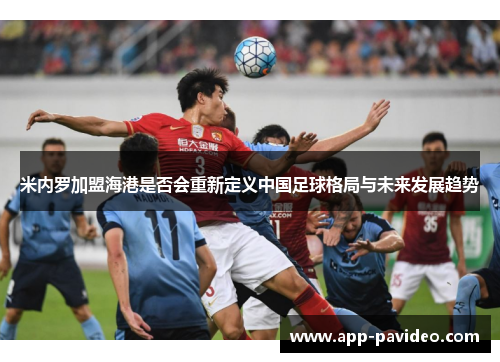 米内罗加盟海港是否会重新定义中国足球格局与未来发展趋势