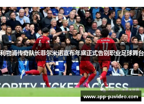 利物浦传奇队长菲尔米诺宣布年底正式告别职业足球舞台 利物浦传奇队长菲尔米诺宣布年底正式告别职业足球舞台