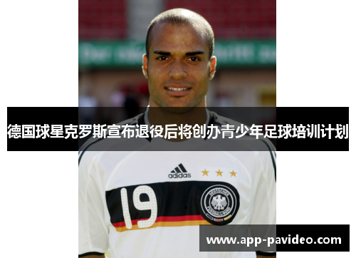 德国球星克罗斯宣布退役后将创办青少年足球培训计划 德国球星克罗斯宣布退役后将创办青少年足球培训计划