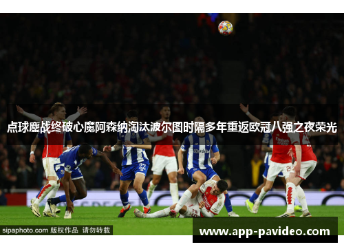 点球鏖战终破心魔阿森纳淘汰波尔图时隔多年重返欧冠八强之夜荣光
