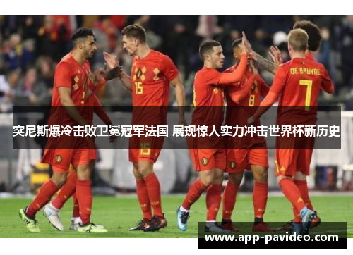 突尼斯爆冷击败卫冕冠军法国 展现惊人实力冲击世界杯新历史