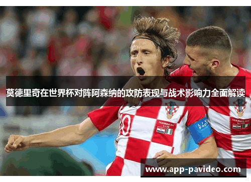 莫德里奇在世界杯对阵阿森纳的攻防表现与战术影响力全面解读 莫德里奇在世界杯对阵阿森纳的攻防表现与战术影响力全面解读